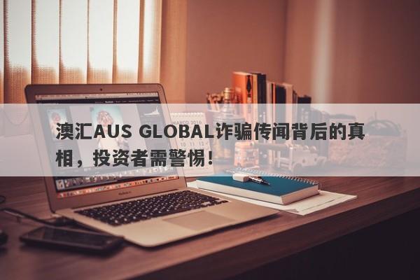 澳汇AUS GLOBAL诈骗传闻背后的真相，投资者需警惕！-第1张图片-要懂汇圈网