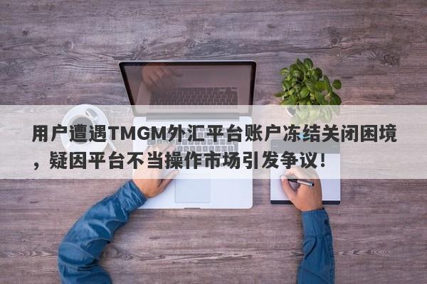 用户遭遇TMGM外汇平台账户冻结关闭困境，疑因平台不当操作市场引发争议！-第1张图片-要懂汇圈网