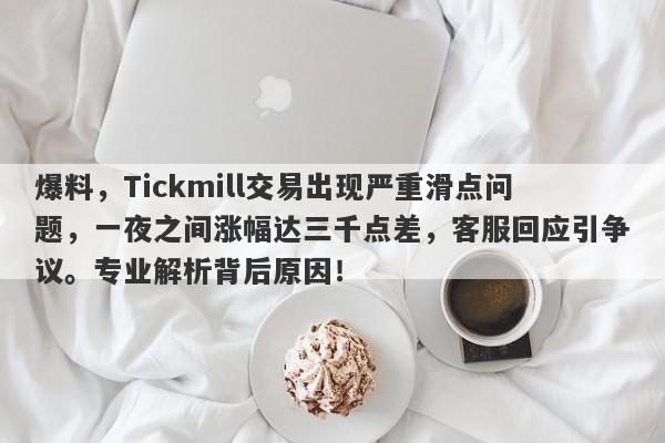 爆料，Tickmill交易出现严重滑点问题，一夜之间涨幅达三千点差，客服回应引争议。专业解析背后原因！-第1张图片-要懂汇圈网