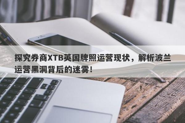 探究券商XTB英国牌照运营现状，解析波兰运营黑洞背后的迷雾！-第1张图片-要懂汇圈网