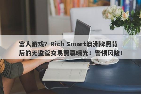 富人游戏？Rich Smart澳洲牌照背后的无监管交易黑幕曝光！警惕风险！-第1张图片-要懂汇圈网