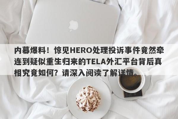 内幕爆料！惊见HERO处理投诉事件竟然牵连到疑似重生归来的TELA外汇平台背后真相究竟如何？请深入阅读了解详情。-第1张图片-要懂汇圈网