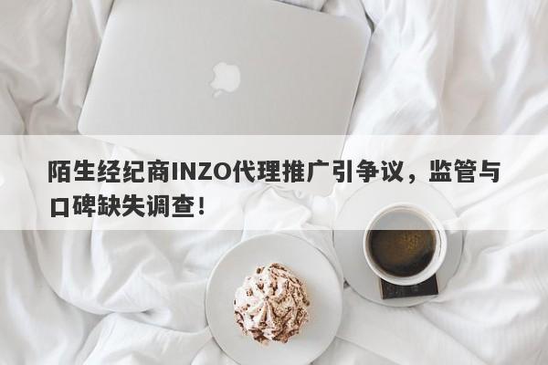 陌生经纪商INZO代理推广引争议，监管与口碑缺失调查！-第1张图片-要懂汇圈网