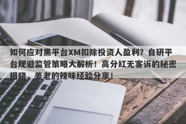 如何应对黑平台XM扣除投资人盈利？自研平台规避监管策略大解析！高分红无客诉的秘密揭晓，姜老的辣味经验分享！-第1张图片-要懂汇圈网