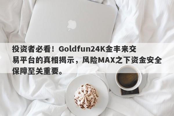 投资者必看！Goldfun24K金丰来交易平台的真相揭示，风险MAX之下资金安全保障至关重要。-第1张图片-要懂汇圈网