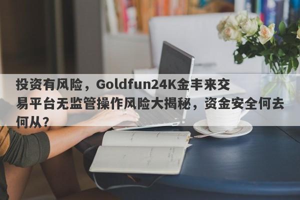 投资有风险，Goldfun24K金丰来交易平台无监管操作风险大揭秘，资金安全何去何从？-第1张图片-要懂汇圈网