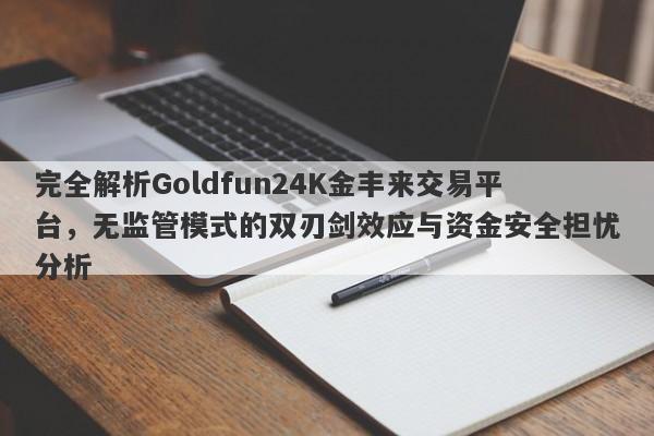 完全解析Goldfun24K金丰来交易平台，无监管模式的双刃剑效应与资金安全担忧分析-第1张图片-要懂汇圈网