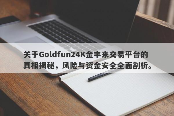 关于Goldfun24K金丰来交易平台的真相揭秘，风险与资金安全全面剖析。-第1张图片-要懂汇圈网