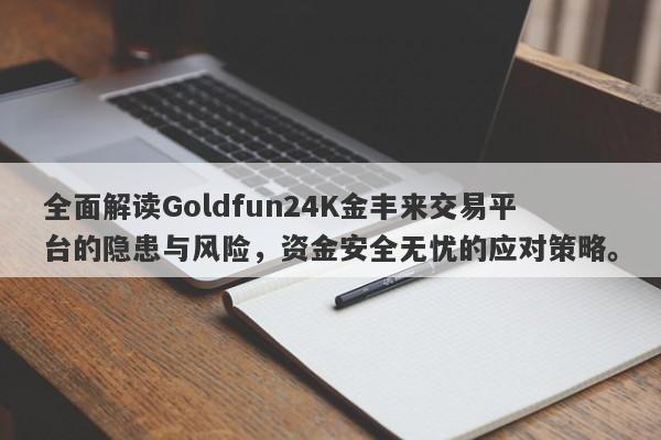 全面解读Goldfun24K金丰来交易平台的隐患与风险，资金安全无忧的应对策略。-第1张图片-要懂汇圈网