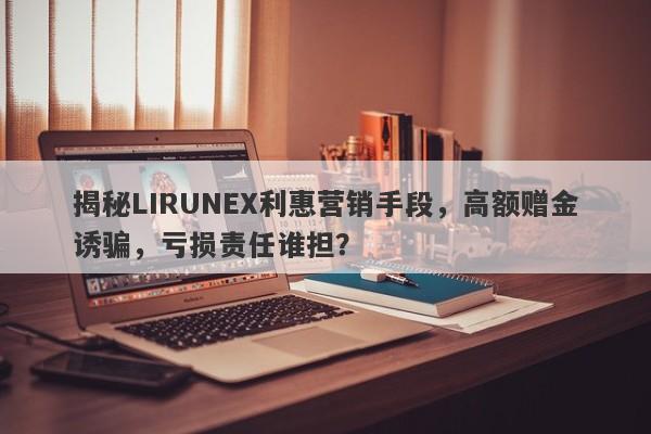 揭秘LIRUNEX利惠营销手段，高额赠金诱骗，亏损责任谁担？-第1张图片-要懂汇圈网