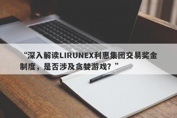 “深入解读LIRUNEX利惠集团交易奖金制度，是否涉及贪婪游戏？”-第1张图片-要懂汇圈网