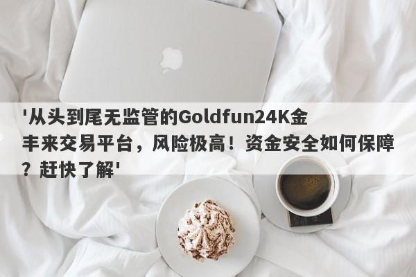 '从头到尾无监管的Goldfun24K金丰来交易平台，风险极高！资金安全如何保障？赶快了解'-第1张图片-要懂汇圈网