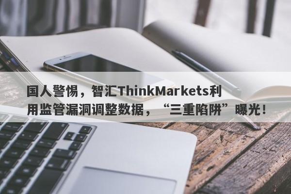 国人警惕，智汇ThinkMarkets利用监管漏洞调整数据，“三重陷阱”曝光！-第1张图片-要懂汇圈网