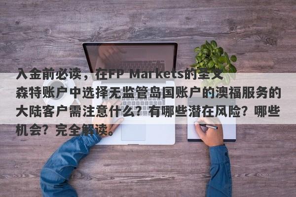 入金前必读，在FP Markets的圣文森特账户中选择无监管岛国账户的澳福服务的大陆客户需注意什么？有哪些潜在风险？哪些机会？完全解读。-第1张图片-要懂汇圈网