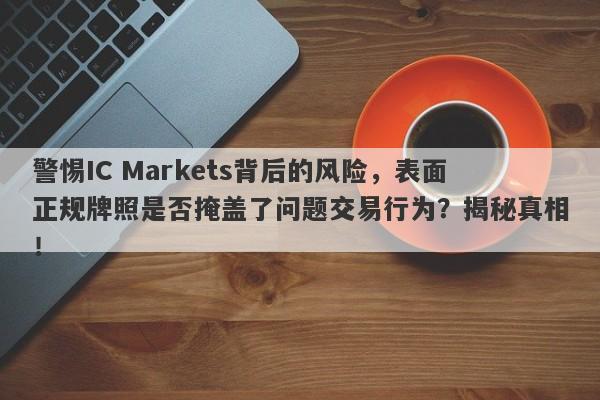 警惕IC Markets背后的风险，表面正规牌照是否掩盖了问题交易行为？揭秘真相！-第1张图片-要懂汇圈网