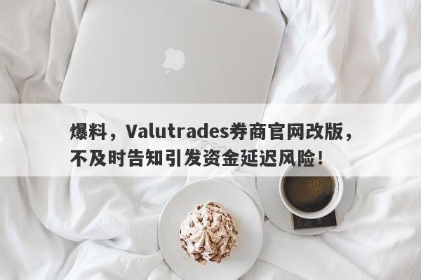 爆料，Valutrades券商官网改版，不及时告知引发资金延迟风险！-第1张图片-要懂汇圈网