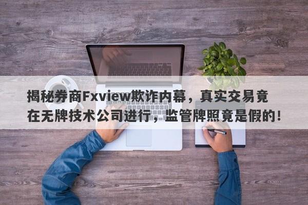 揭秘券商Fxview欺诈内幕，真实交易竟在无牌技术公司进行，监管牌照竟是假的！-第1张图片-要懂汇圈网