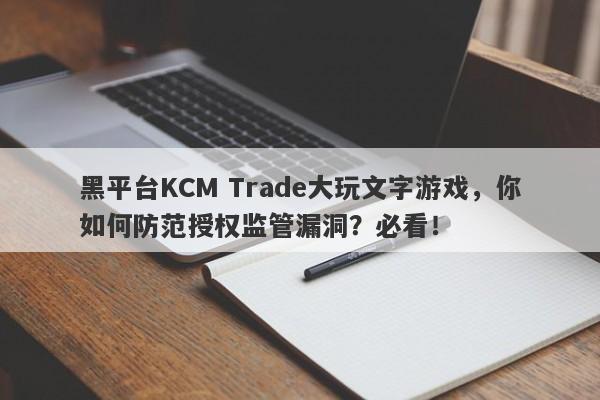 黑平台KCM Trade大玩文字游戏，你如何防范授权监管漏洞？必看！-第1张图片-要懂汇圈网