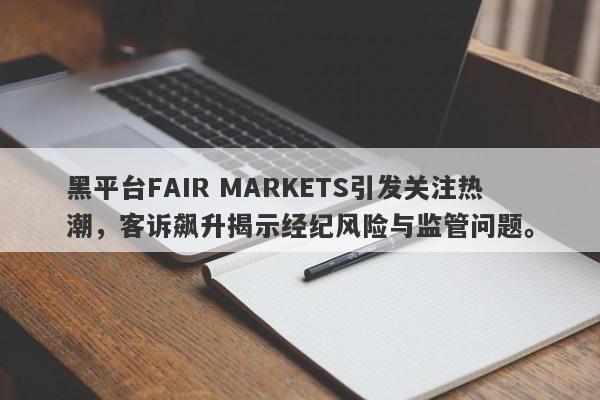 黑平台FAIR MARKETS引发关注热潮，客诉飙升揭示经纪风险与监管问题。-第1张图片-要懂汇圈网