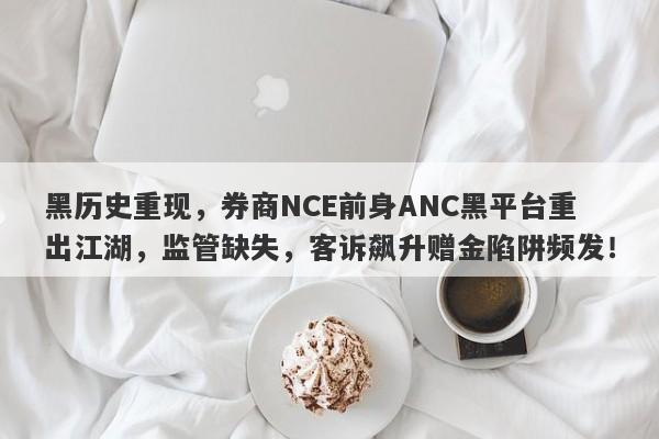 黑历史重现，券商NCE前身ANC黑平台重出江湖，监管缺失，客诉飙升赠金陷阱频发！-第1张图片-要懂汇圈网