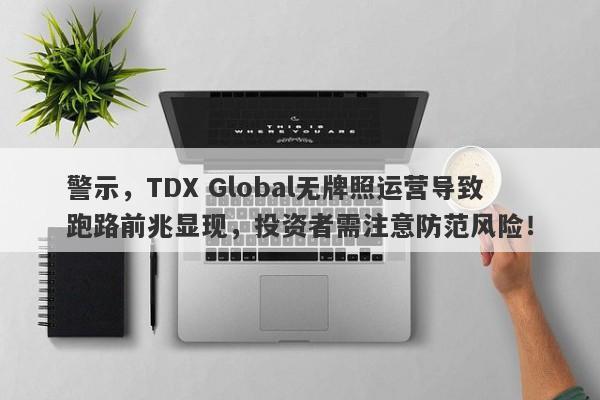 警示，TDX Global无牌照运营导致跑路前兆显现，投资者需注意防范风险！-第1张图片-要懂汇圈网