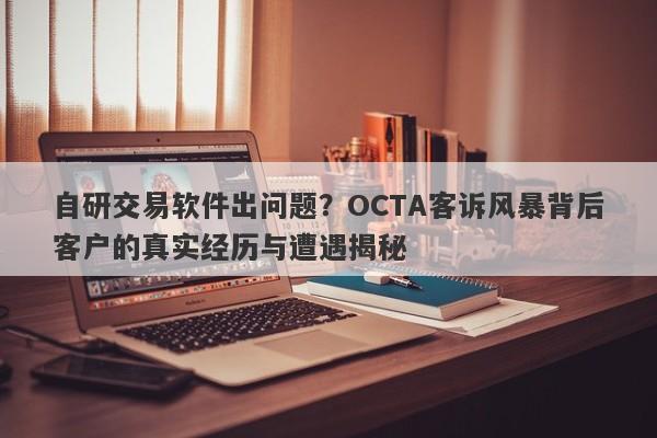 自研交易软件出问题？OCTA客诉风暴背后客户的真实经历与遭遇揭秘-第1张图片-要懂汇圈网