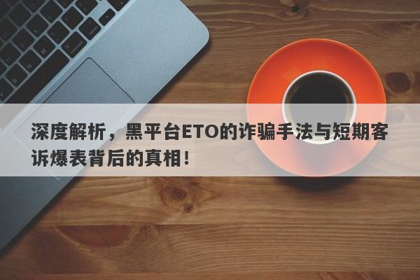 深度解析，黑平台ETO的诈骗手法与短期客诉爆表背后的真相！-第1张图片-要懂汇圈网