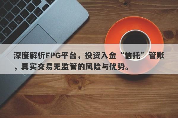 深度解析FPG平台，投资入金“信托”管账，真实交易无监管的风险与优势。-第1张图片-要懂汇圈网