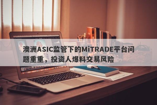 澳洲ASIC监管下的MiTRADE平台问题重重，投资人爆料交易风险-第1张图片-要懂汇圈网