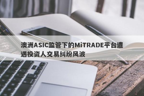 澳洲ASIC监管下的MiTRADE平台遭遇投资人交易纠纷风波-第1张图片-要懂汇圈网