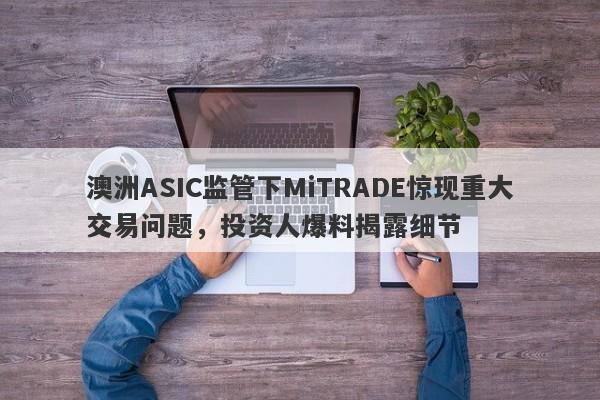 澳洲ASIC监管下MiTRADE惊现重大交易问题，投资人爆料揭露细节-第1张图片-要懂汇圈网