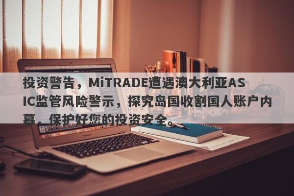 投资警告，MiTRADE遭遇澳大利亚ASIC监管风险警示，探究岛国收割国人账户内幕，保护好您的投资安全。-第1张图片-要懂汇圈网