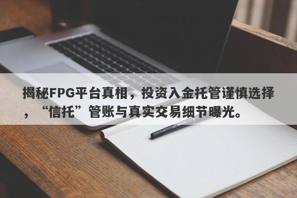 揭秘FPG平台真相，投资入金托管谨慎选择，“信托”管账与真实交易细节曝光。-第1张图片-要懂汇圈网