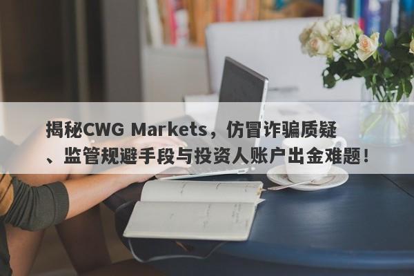 揭秘CWG Markets，仿冒诈骗质疑、监管规避手段与投资人账户出金难题！-第1张图片-要懂汇圈网