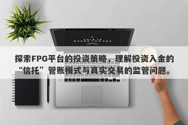 探索FPG平台的投资策略，理解投资入金的“信托”管账模式与真实交易的监管问题。-第1张图片-要懂汇圈网