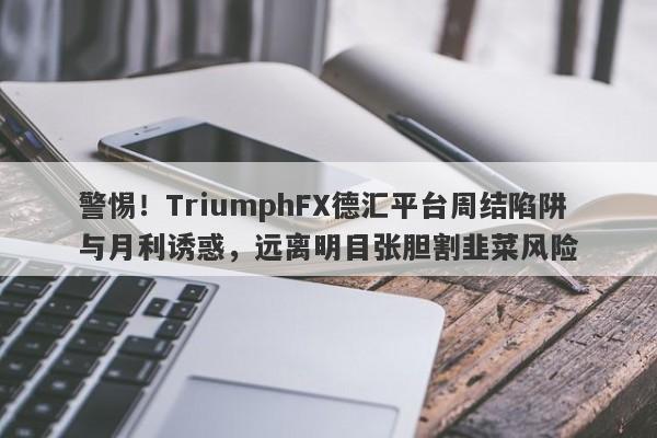 警惕！TriumphFX德汇平台周结陷阱与月利诱惑，远离明目张胆割韭菜风险-第1张图片-要懂汇圈网