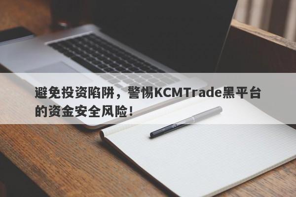 避免投资陷阱，警惕KCMTrade黑平台的资金安全风险！-第1张图片-要懂汇圈网