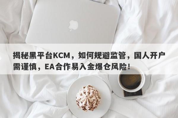 揭秘黑平台KCM，如何规避监管，国人开户需谨慎，EA合作易入金爆仓风险！-第1张图片-要懂汇圈网