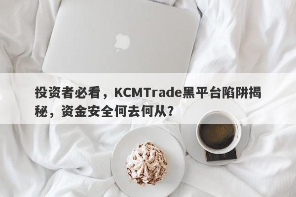 投资者必看，KCMTrade黑平台陷阱揭秘，资金安全何去何从？-第1张图片-要懂汇圈网