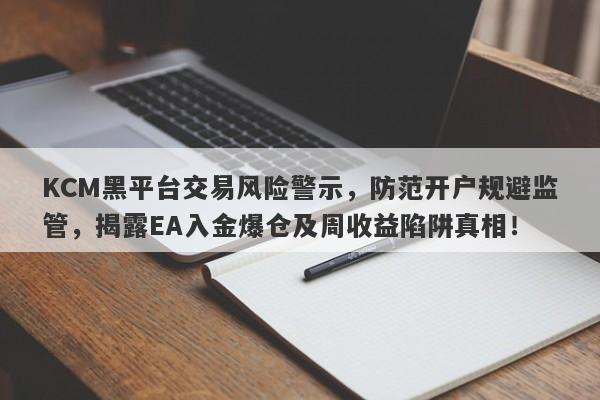 KCM黑平台交易风险警示，防范开户规避监管，揭露EA入金爆仓及周收益陷阱真相！-第1张图片-要懂汇圈网