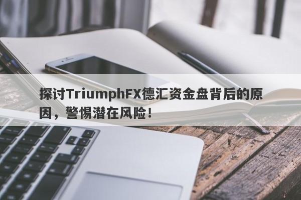 探讨TriumphFX德汇资金盘背后的原因，警惕潜在风险！-第1张图片-要懂汇圈网