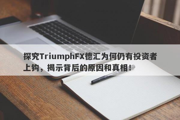 探究TriumphFX德汇为何仍有投资者上钩，揭示背后的原因和真相！-第1张图片-要懂汇圈网