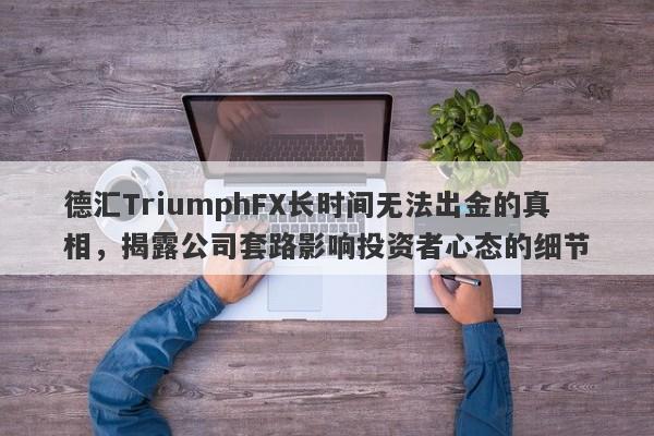 德汇TriumphFX长时间无法出金的真相，揭露公司套路影响投资者心态的细节-第1张图片-要懂汇圈网