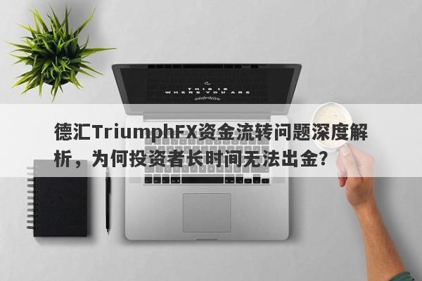 德汇TriumphFX资金流转问题深度解析，为何投资者长时间无法出金？-第1张图片-要懂汇圈网