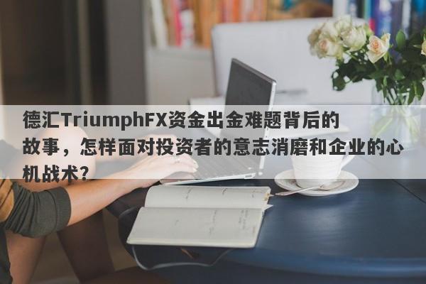 德汇TriumphFX资金出金难题背后的故事，怎样面对投资者的意志消磨和企业的心机战术？-第1张图片-要懂汇圈网