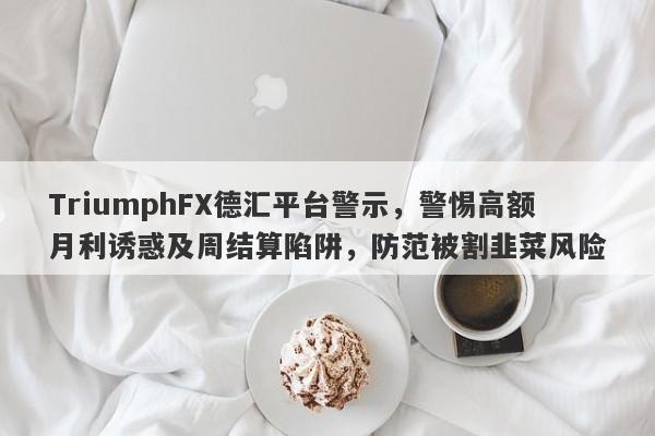 TriumphFX德汇平台警示，警惕高额月利诱惑及周结算陷阱，防范被割韭菜风险-第1张图片-要懂汇圈网