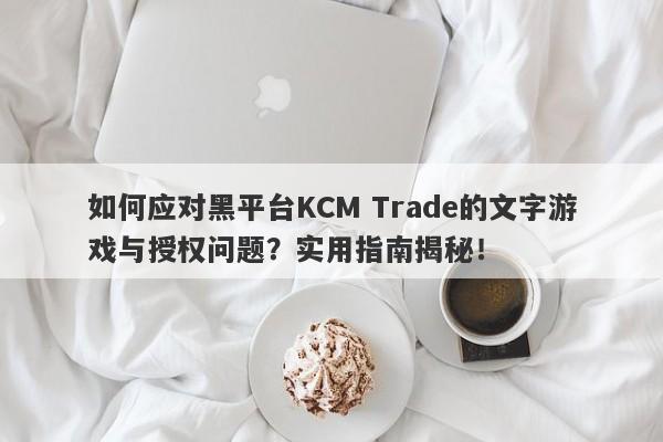 如何应对黑平台KCM Trade的文字游戏与授权问题？实用指南揭秘！-第1张图片-要懂汇圈网