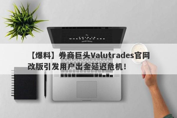 【爆料】券商巨头Valutrades官网改版引发用户出金延迟危机！-第1张图片-要懂汇圈网