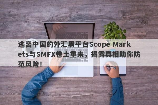 逃离中国的外汇黑平台Scope Markets与SMFX卷土重来，揭露真相助你防范风险！-第1张图片-要懂汇圈网