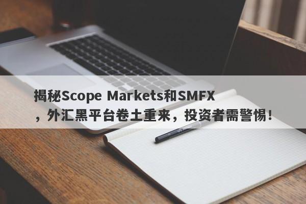 揭秘Scope Markets和SMFX，外汇黑平台卷土重来，投资者需警惕！-第1张图片-要懂汇圈网